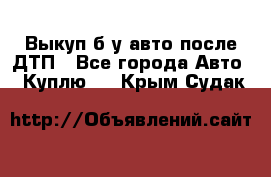 Выкуп б/у авто после ДТП - Все города Авто » Куплю   . Крым,Судак